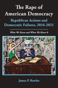 bokomslag The Rape of American Democracy: Republican Actions and Democratic Failures, 2016-2021