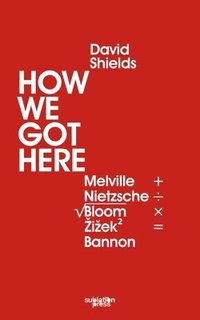 bokomslag How We Got Here: Melville Plus Nietzsche Divided by the Square Root of (Allan) Bloom Times Zizek (Squared) Equals Bannon