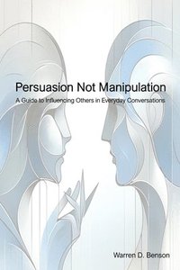 bokomslag Persuasion Not Manipulation: A Guide to Influencing Others in Everyday Conversations