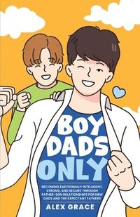 bokomslag Boy Dads Only! Becoming Emotionally Intelligent, Strong, and Secure Through Father-Son Relationships For New Dads and The Expectant Fathers