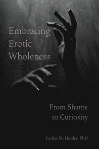 bokomslag Embracing Erotic Wholeness: From Shame to Curiosity