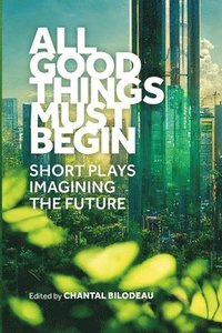 bokomslag All Good Things Must Begin: Short Plays Imagining the Future