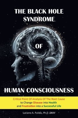 bokomslag The Black Hole Syndrome of Human Consciousness: The Critical Point of Analysis of the Root Cause to Change Disease into Health and Frustration into a