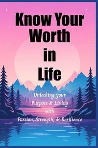 bokomslag Know Your Worth In Life: Unlocking Your Purpose and Living with Passion, Strength, and Resilience