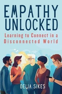 bokomslag Empathy Unlocked - Learning to Connect in a Disconnected World: Practical Techniques for Attentive Communication, Understanding Perspectives, Self-Com