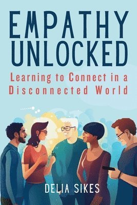 bokomslag Empathy Unlocked - Learning to Connect in a Disconnected World: Practical Techniques for Attentive Communication, Understanding Perspectives, Self-Com