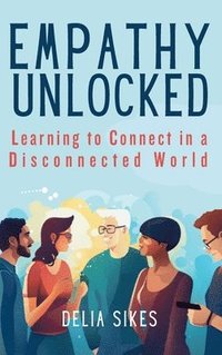 bokomslag Empathy Unlocked - Learning to Connect in a Disconnected World: Practical Techniques for Attentive Communication, Understanding Perspectives, Self-Com