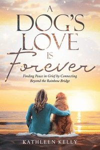 bokomslag A Dog's Love Is Forever: Finding Peace in Grief by Connecting Beyond the Rainbow Bridge