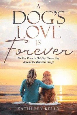 A Dog's Love Is Forever: Finding Peace in Grief by Connecting Beyond the Rainbow Bridge 1