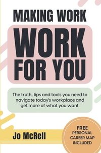 bokomslag Making Work Work for You: The truth, tips and tools you need to navigate today's workplace and get more of what you want