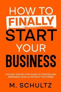 bokomslag How to Finally Start Your Business: The Easy Step-by-Step Guide to Starting and Managing Your LLC Without the Stress