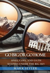 bokomslag Go Big or Go Home: Spies, Cops, and Oath Keepers Under the Big Sky