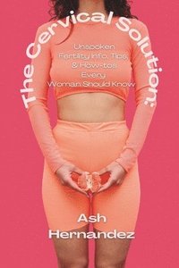 bokomslag The Cervical Solution: Unspoken Fertility Info, Tips, & How-tos Every Woman Should Know