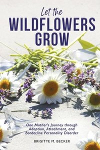 bokomslag Let the Wildflowers Grow: One Mother's Journey through Adoption, Attachment, and Borderline Personality Disorder