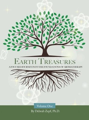 Earth Treasures: A Focused Journey into the Foundations of Aromatherapy - Volume 1 1