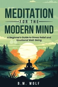 bokomslag Meditation for the Modern Mind: A Beginner's Guide to Stress Relief and Emotional Well-Being: A: A Beginner's Guide to Stress Relief and Emotional Wel