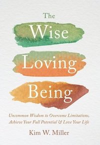 bokomslag The Wise Loving Being: Uncommon Wisdom to Overcome Limitations, Achieve Your Full Potential & Love Your Life