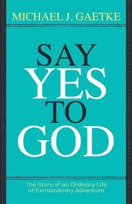 Say Yes To God: The Story of an Ordinary Life of Extraordinary Adventure 1