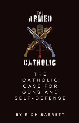 The Armed Catholic The Catholic Case for Guns and Self-Defense 1