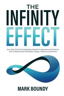 bokomslag The Infinity Effect: How Elite Growth Companies Abolish Antipreneurial Patterns and Create More Profitable, Happy, Lifetime Customers