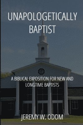 bokomslag Unapologetically Baptist: A Biblical Exposition for New and Longtime Baptists