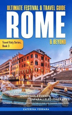 Ultimate Festival & Travel Guide Rome & Beyond: Unforgettable Experiences, Unmissable Events, Unparalleled Itineraries Featuring the Art, History, and 1