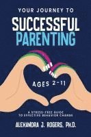 Your Journey to Successful Parenting: Ages 2-11 A Stress-Free Guide to Effective Behavior Change 1