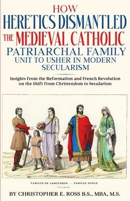 bokomslag How Heretics Dismantled the Medieval Catholic Patriarchal Family Unit to Usher in Modern Secularism: Insights from the Reformation and French Revoluti