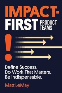 bokomslag Impact-first Product Teams: Define Success. Do Work That Matters. Be Indispensable.