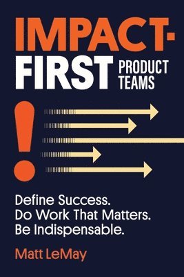 Impact-first Product Teams: Define Success. Do Work That Matters. Be Indispensable. 1