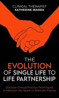 bokomslag The Evolution of Single Life to Life Partnership: Discover Clinical Practice Techniques to Maintain the Spark or Rekindle Flames