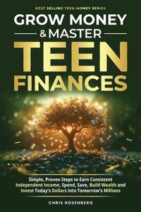 bokomslag Grow Money & Master Teen Finances: Simple, Proven Steps to Earn Consistent Independent Income, Spend, Save, Build Wealth, and Invest Today's Dollars i