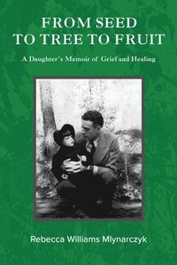 bokomslag From Seed to Tree to Fruit: A Daughter's Memoir of Grief and Healing