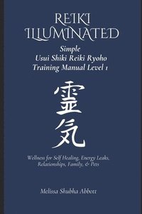 bokomslag REIKI Illuminated Simple Usui Shiki Reiki Ryoho Training Manual Level 1: Wellness for Self Healing, Energy Leaks, Relationships, Family, & Pets