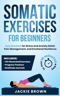 bokomslag Somatic Exercises for Beginners: Easy Routines for Stress and Anxiety Relief, Pain Management, and Emotional Resilience- In Just 10 Minutes a Day