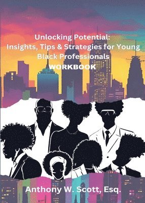 Anthony W. Scott - Unlocking Potential: Insights, Tips & Strategies for Young Black Professionals (Workbook): Insights, Tips & Strategies for Young Black Professionals, Häftad