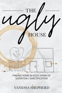 bokomslag The Ugly House: Finding Home in God's Work of Salvation & Sanctification