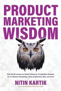 bokomslag Product Marketing Wisdom: Real World Lessons on Market Research, Competitive Analysis, Go-To-Market, Storytelling, Sales Enablement, KPIs, and m