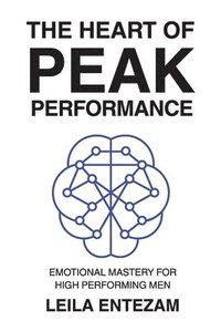 bokomslag The Heart of Peak Performance: Emotional Mastery for High Performing Men