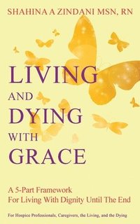 bokomslag Living and Dying with Grace: A 5-Part Framework for Living with Dignity Until the End