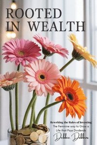 bokomslag Rooted in Wealth: Rewriting the Rules of Investing: The Feminine Way to Grow a Life That Pays Dividends