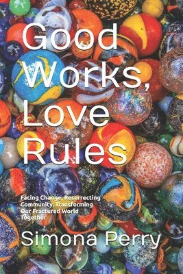 bokomslag Good Works, Love Rules: Facing Change, Resurrecting Community, Transforming Our Fractured World Together