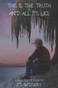 bokomslag This Is The Truth And All Its Lies: A Selection of Poems by J.D. Widgery