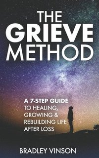 bokomslag The GRIEVE Method: 7 Practical Steps for Grievers to Heal, Grow and Rebuild Their Lives