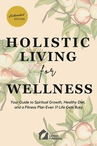 bokomslag Holistic Living for Wellness: Your Guide to Spiritual Growth, Healthy Diet, and a Fitness Plan Even If Life Gets Busy