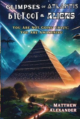 Glimpses of Atlantis, Bigfoot & Aliens: You Are Not Going Crazy; You Are Awakening 1