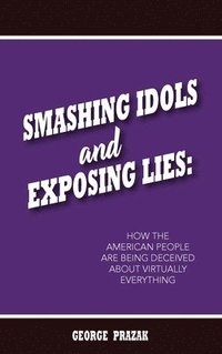 bokomslag Smashing Idols and Exposing Lies: How the American People are Being Deceived About Virtually Everything