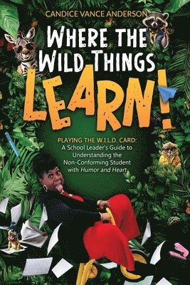 bokomslag Where the Wild Things Learn!: Playing the W.I.L.D. Card: A School Leader's Guide to Understanding the Non-Conforming Student with Humor and Heart