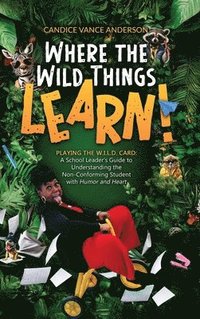 bokomslag Where the Wild Things Learn!: Playing the W.I.L.D. Card: A School Leader's Guide to Understanding the Non-Conforming Student with Humor and Heart