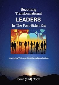 bokomslag Becoming Transformational Leaders In The Post-Biden Era: Leveraging Visioning, Veracity and Vocalization